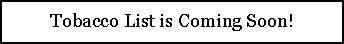 Text Box: Tobacco List is Coming Soon!